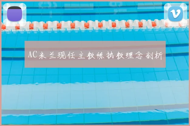 AC米兰现任主教练执教理念剖析